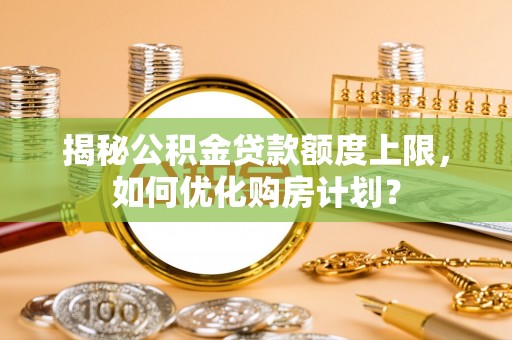 利川揭秘公积金贷款额度上限，如何优化购房计划？