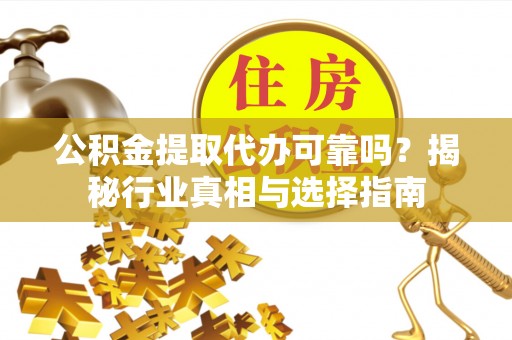 利川公积金提取代办可靠吗？揭秘行业真相与选择指南