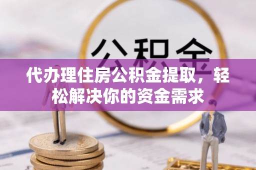 利川代办理住房公积金提取，轻松解决你的资金需求