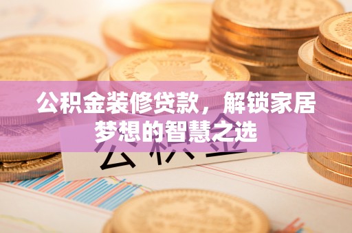 利川公积金装修贷款，解锁家居梦想的智慧之选