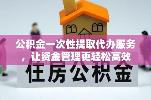 利川公积金一次性提取代办服务，让资金管理更轻松高效