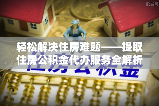 利川轻松解决住房难题——提取住房公积金代办服务全解析