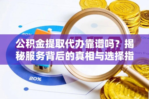 利川公积金提取代办靠谱吗？揭秘服务背后的真相与选择指南