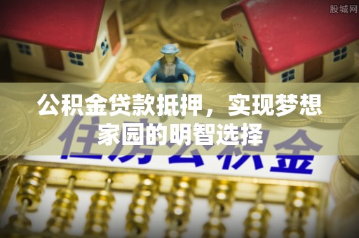利川公积金贷款抵押，实现梦想家园的明智选择