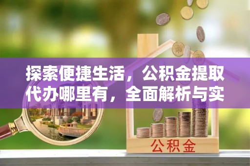 利川探索便捷生活，公积金提取代办哪里有，全面解析与实用指南