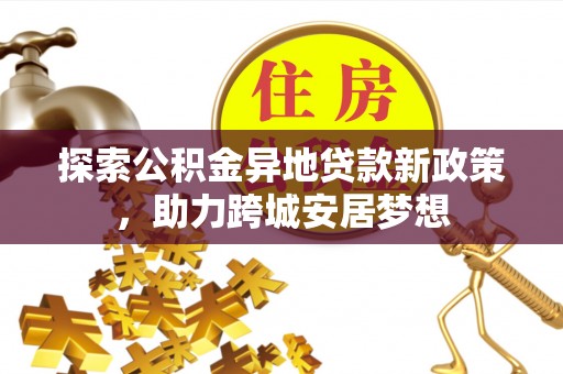 利川探索公积金异地贷款新政策，助力跨城安居梦想