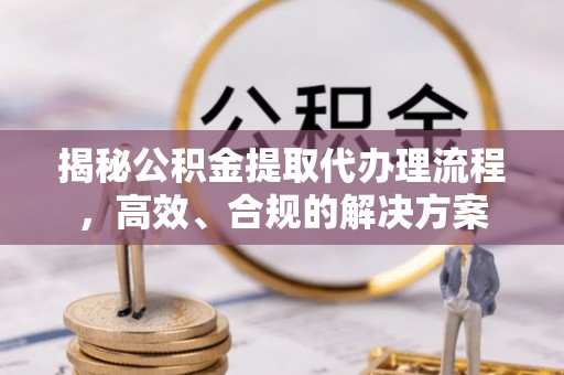 利川揭秘公积金提取代办理流程，高效、合规的解决方案