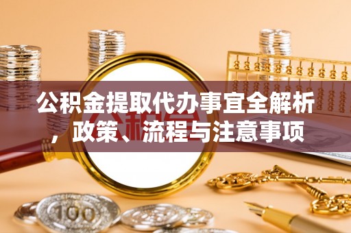 利川公积金提取代办事宜全解析，政策、流程与注意事项