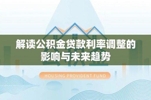 利川解读公积金贷款利率调整的影响与未来趋势