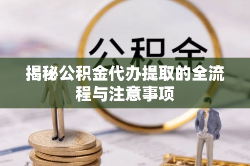 利川揭秘公积金代办提取的全流程与注意事项