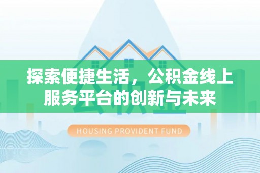 利川探索便捷生活，公积金线上服务平台的创新与未来
