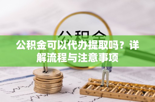 利川公积金可以代办提取吗？详解流程与注意事项