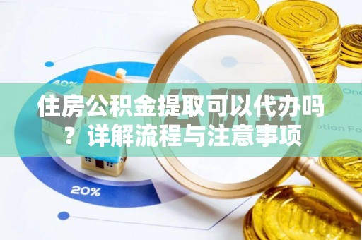 利川住房公积金提取可以代办吗？详解流程与注意事项