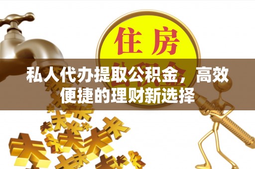利川私人代办提取公积金，高效便捷的理财新选择