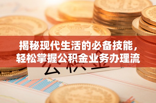 利川揭秘现代生活的必备技能，轻松掌握公积金业务办理流程