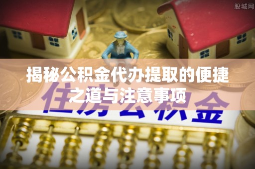 利川揭秘公积金代办提取的便捷之道与注意事项