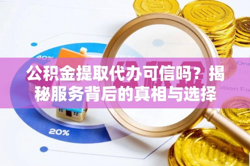 利川公积金提取代办可信吗？揭秘服务背后的真相与选择