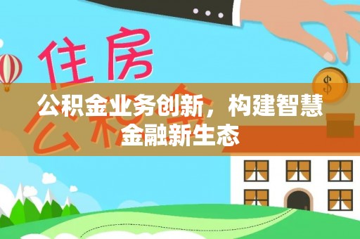 利川公积金业务创新，构建智慧金融新生态