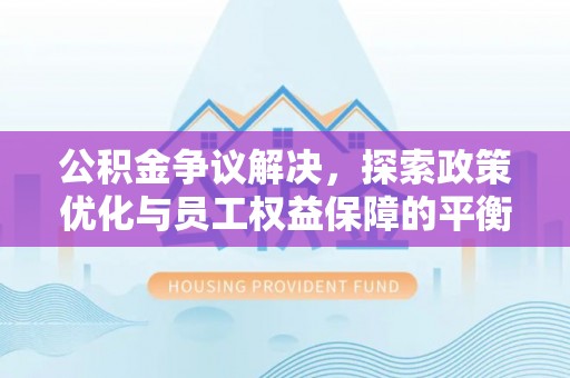 利川公积金争议解决，探索政策优化与员工权益保障的平衡点