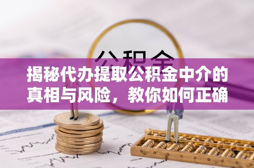 利川揭秘代办提取公积金中介的真相与风险，教你如何正确操作