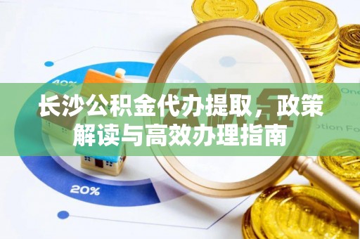 利川长沙公积金代办提取，政策解读与高效办理指南