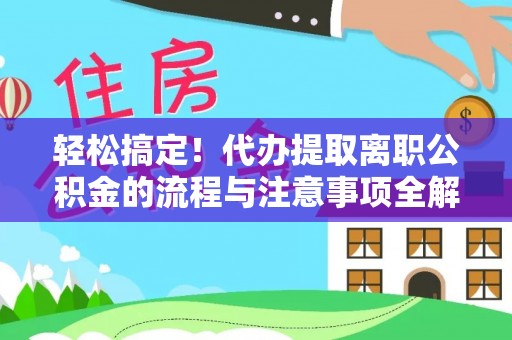 利川轻松搞定！代办提取离职公积金的流程与注意事项全解析