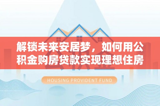 利川解锁未来安居梦，如何用公积金购房贷款实现理想住房计划