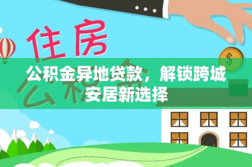 利川公积金异地贷款，解锁跨城安居新选择
