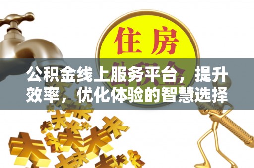 利川公积金线上服务平台，提升效率，优化体验的智慧选择