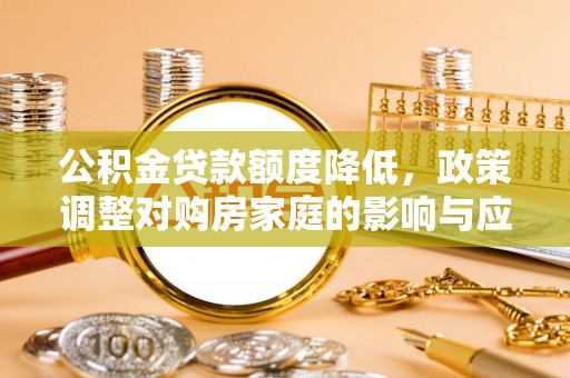 利川公积金贷款额度降低，政策调整对购房家庭的影响与应对策略