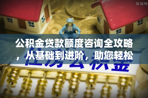 利川公积金贷款额度咨询全攻略，从基础到进阶，助您轻松掌握关键要点