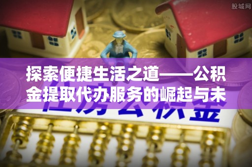 利川探索便捷生活之道——公积金提取代办服务的崛起与未来