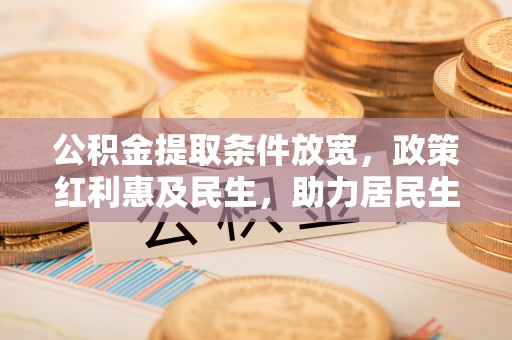 利川公积金提取条件放宽，政策红利惠及民生，助力居民生活质量提升