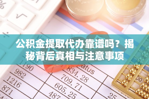利川公积金提取代办靠谱吗？揭秘背后真相与注意事项