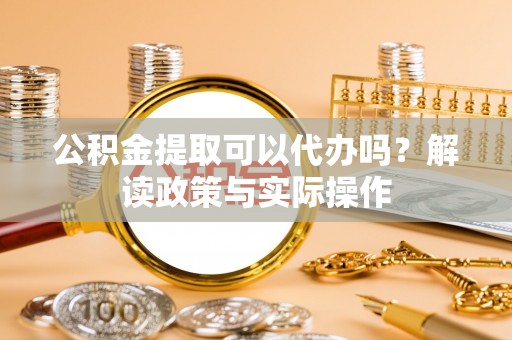 利川公积金提取可以代办吗？解读政策与实际操作