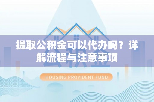 利川提取公积金可以代办吗？详解流程与注意事项