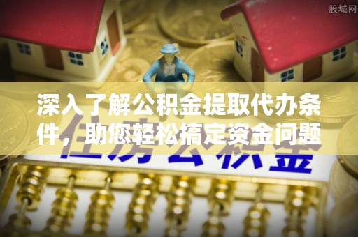 利川深入了解公积金提取代办条件，助您轻松搞定资金问题