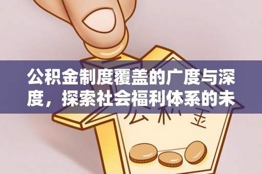 利川公积金制度覆盖的广度与深度，探索社会福利体系的未来方向