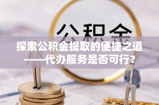 利川探索公积金提取的便捷之道——代办服务是否可行？