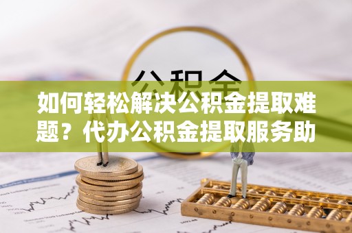利川如何轻松解决公积金提取难题？代办公积金提取服务助您一臂之力
