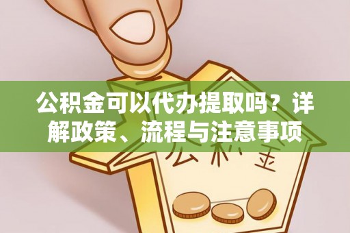 利川公积金可以代办提取吗？详解政策、流程与注意事项