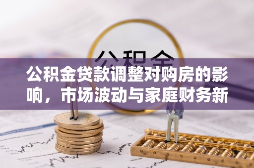 利川公积金贷款调整对购房的影响，市场波动与家庭财务新趋势