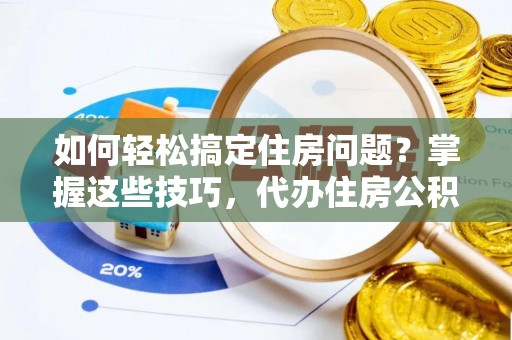 利川如何轻松搞定住房问题？掌握这些技巧，代办住房公积金提取不再难