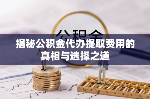 利川揭秘公积金代办提取费用的真相与选择之道