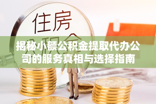 利川揭秘小额公积金提取代办公司的服务真相与选择指南