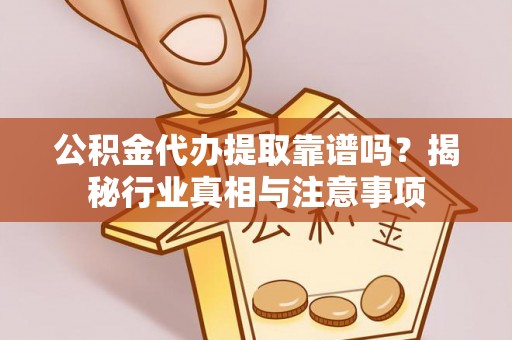 利川公积金代办提取靠谱吗？揭秘行业真相与注意事项