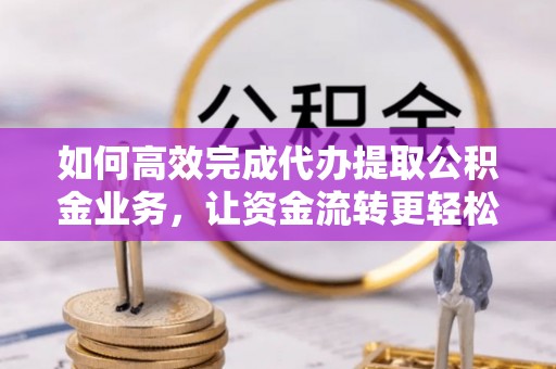 利川如何高效完成代办提取公积金业务，让资金流转更轻松