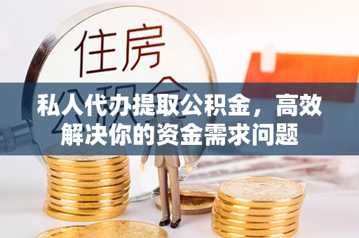 利川私人代办提取公积金，高效解决你的资金需求问题