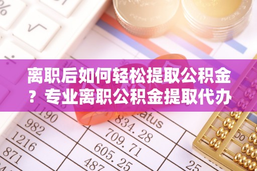 利川离职后如何轻松提取公积金？专业离职公积金提取代办服务指南
