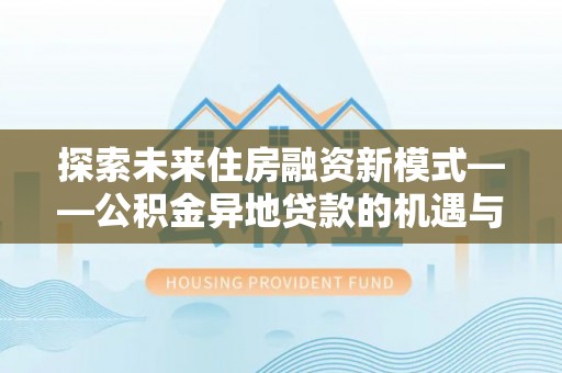 利川探索未来住房融资新模式——公积金异地贷款的机遇与挑战